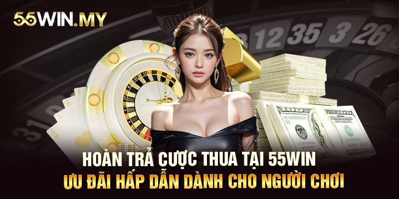 Hoàn trả cược thua tại 55WIN - Ưu đãi hấp dẫn dành cho người chơi